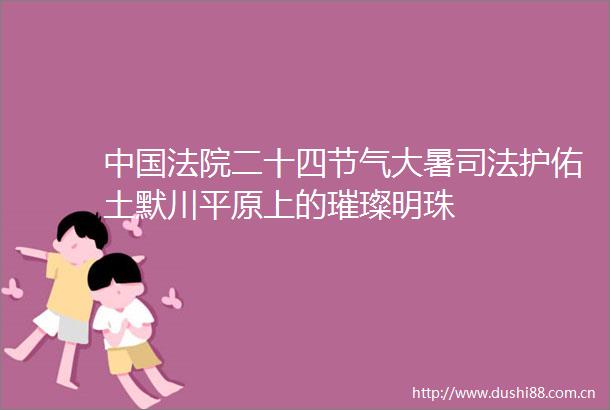 二十四节气大暑司法护佑土默川平原上的璀璨明珠