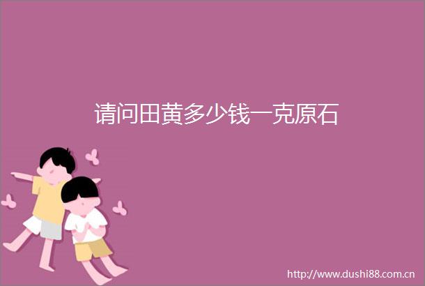 请问田黄多少钱一克原石