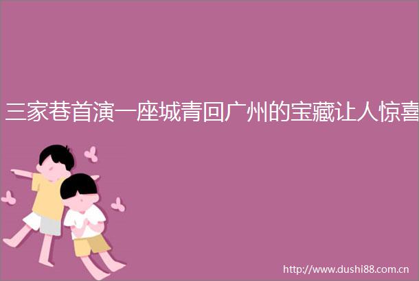 三家巷首演一座城青回广州的宝藏让人惊喜