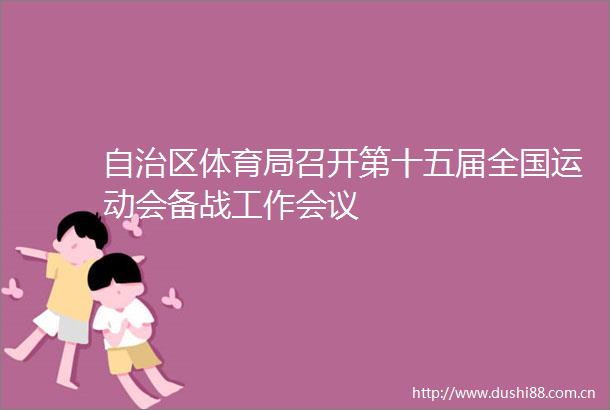 自治区体育局召开第十五届全国运动会备战工作会议