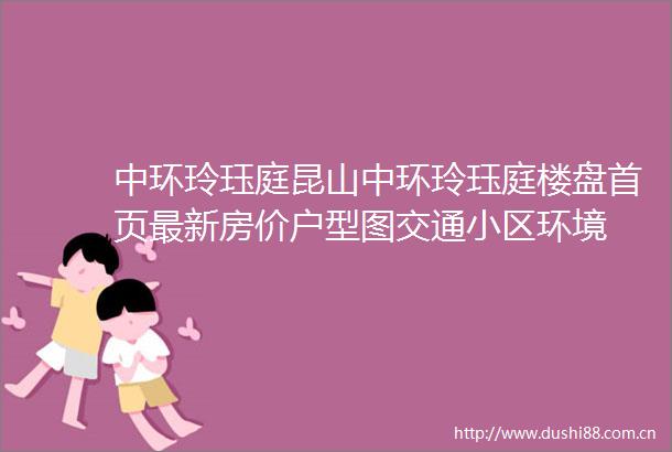 中环玲珏庭昆山中环玲珏庭楼盘首页最新房价户型图交通小区环境