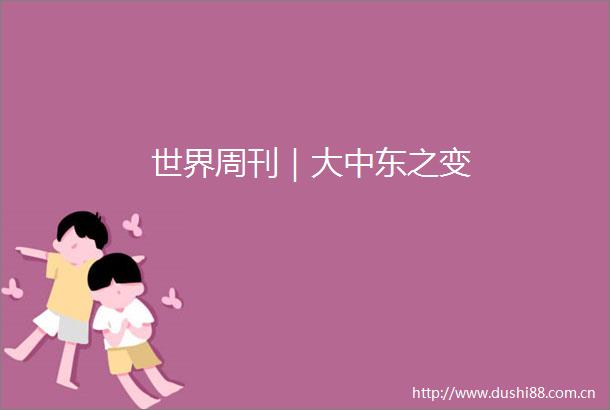 世界周刊｜大中东之变