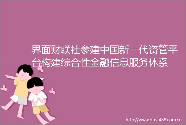 界面财联社参建新一代资管平台构建综合性金融信息服务体系