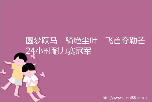 圆梦跃马一骑绝尘叶一飞首夺勒芒24小时耐力赛冠军