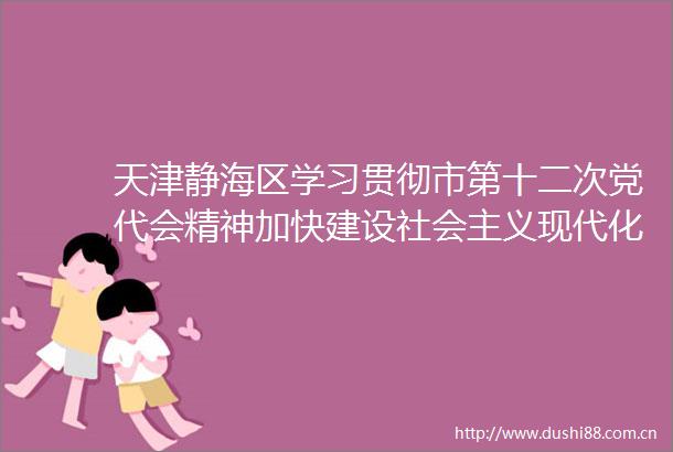 天津静海区学习贯彻市第十二次党代会精神加快建设社会主义现代化新静海