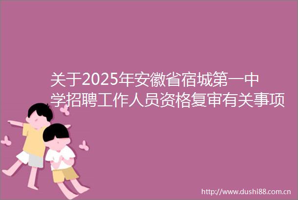 关于2025年安徽省宿城第一中学招聘工作人员资格复审有关事项的通知