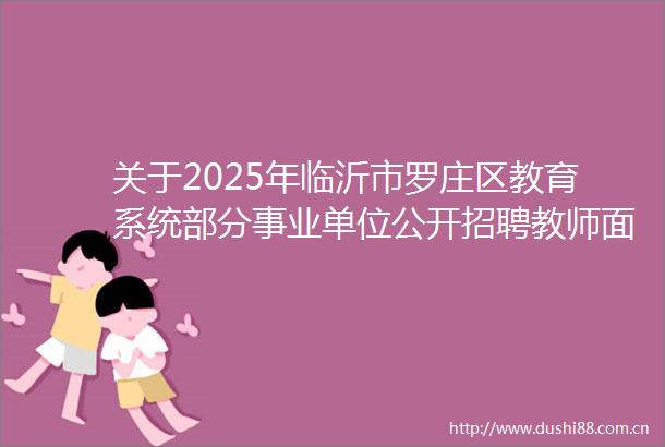 关于2025年临沂市罗庄区教育系统部分事业单位公开招聘教师面试资格审查的通知
