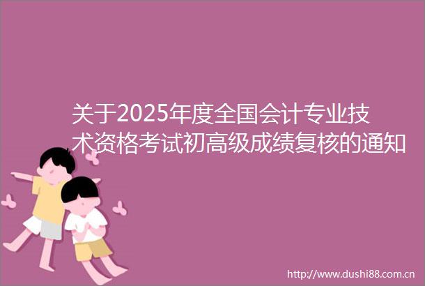 关于2025年度全国会计专业技术资格考试初高级成绩复核的通知
