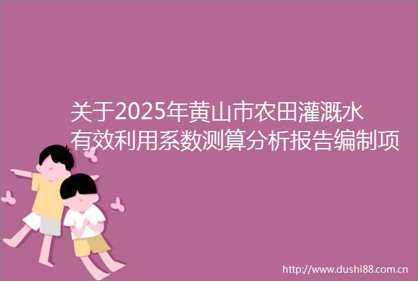关于2025年黄山市农田灌溉水有效利用系数测算分析报告编制项目单一来源采购的公示