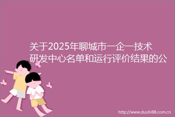 关于2025年聊城市一企一技术研发中心名单和运行评价结果的公示