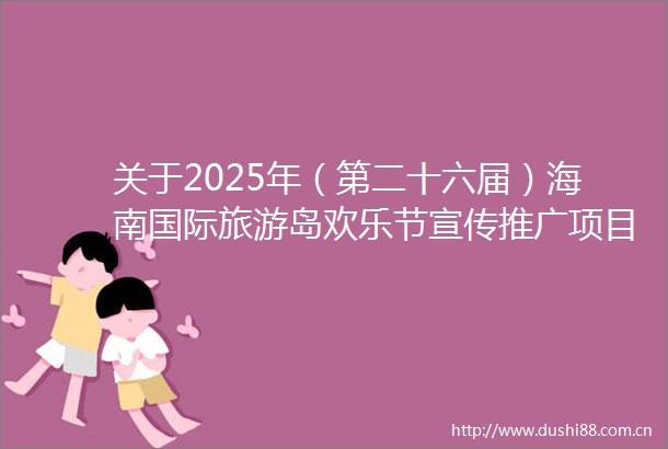 关于2025年（第二十六届）海南国际旅游岛欢乐节宣传推广项目再次发布比选公告