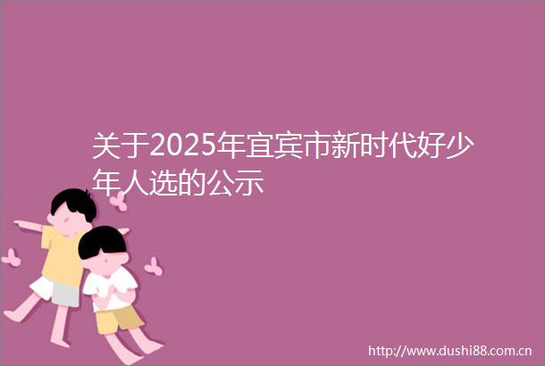 关于2025年宜宾市新时代好少年人选的公示