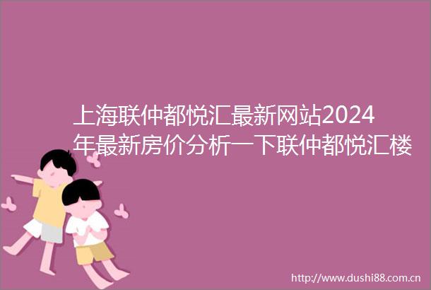上海联仲都悦汇最新网站2024年最新房价分析一下联仲都悦汇楼盘详情