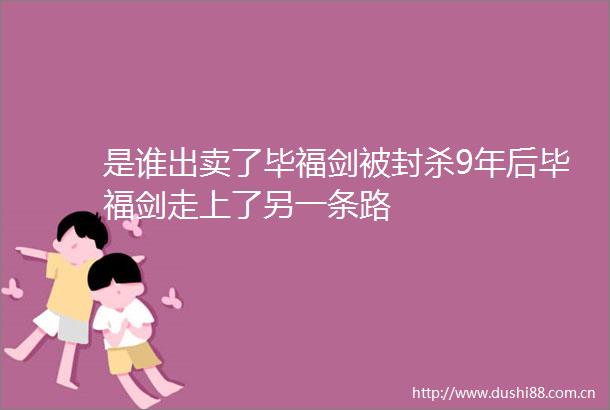 是谁出卖了毕福剑被封杀9年后毕福剑走上了另一条路