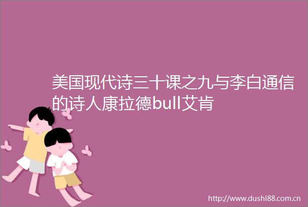 美国现代诗三十课之九与李白通信的诗人康拉德bull艾肯