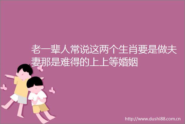 老一辈人常说这两个生肖要是做夫妻那是难得的上上等婚姻