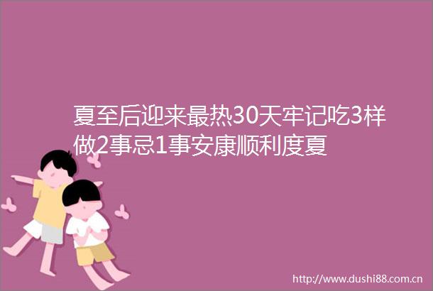 夏至后迎来最热30天牢记吃3样做2事忌1事安康顺利度夏