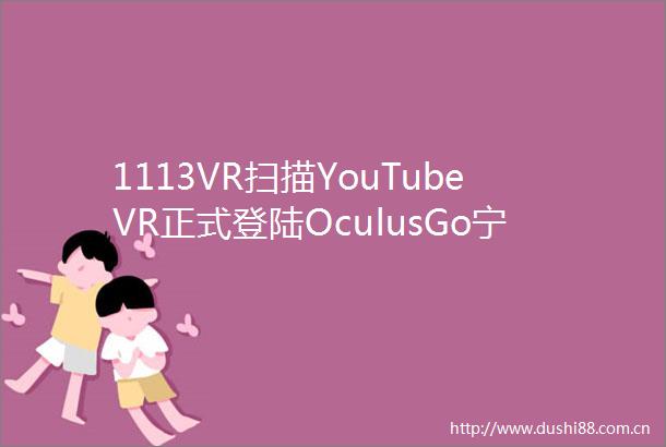 1113VR扫描YouTubeVR正式登陆OculusGo宁波卷烟厂设备状态监测引入AR技术