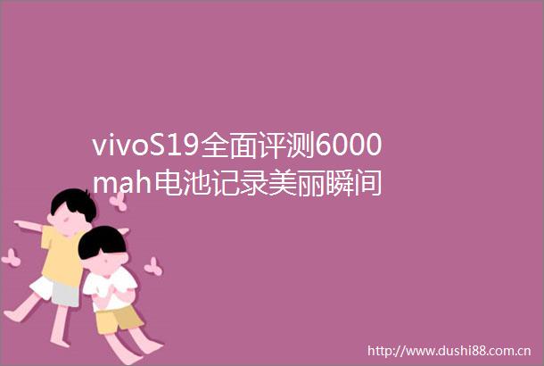 vivoS19全面评测6000mah电池记录美丽瞬间