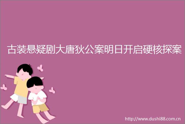 古装悬疑剧大唐狄公案明日开启硬核探案