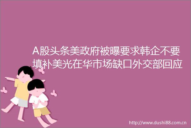 A股头条美被曝要求韩企不要填补美光在华市场缺口外交部回应新疆61亿天价锂矿违约到期不交钱