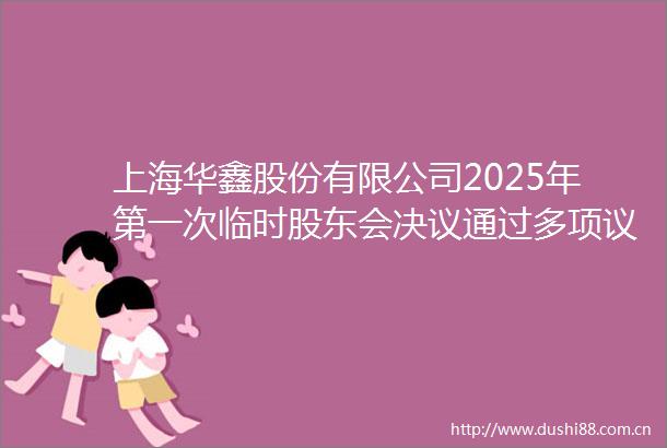 上海华鑫股份有限公司2025年第一次临时股东会决议通过多项议案