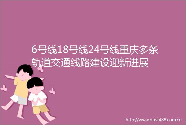 6号线18号线24号线重庆多条轨道交通线路建设迎新进展