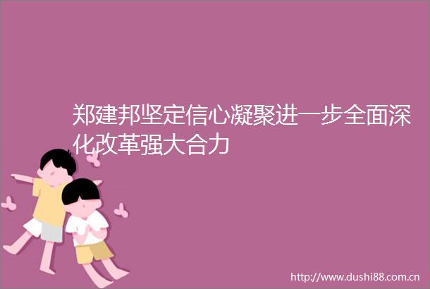 郑建邦坚定信心凝聚进一步全面深化改革强大合力