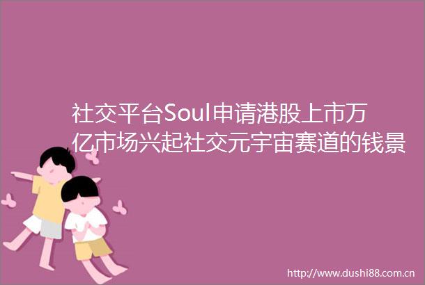 社交平台Soul申请港股上市万亿市场兴起社交元宇宙赛道的钱景在哪里