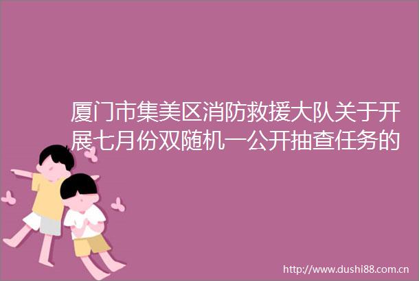 厦门市集美区消防救援大队关于开展七月份双随机一公开抽查任务的公示