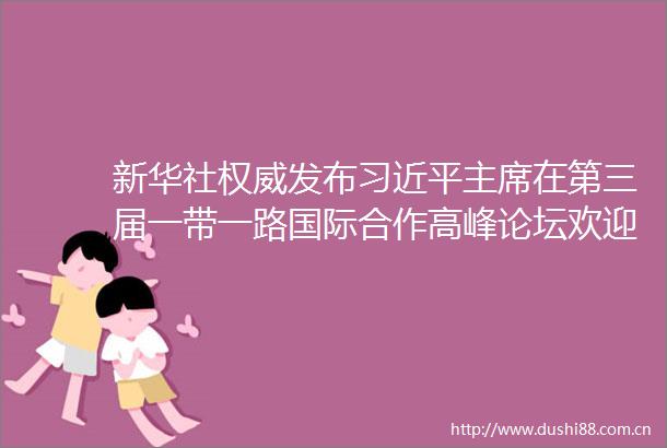新华社权威发布在第三届一带一路国际合作高峰论坛欢迎宴会上的祝酒辞