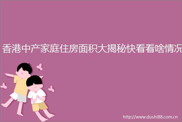 香港中产家庭住房面积大揭秘快看看啥情况