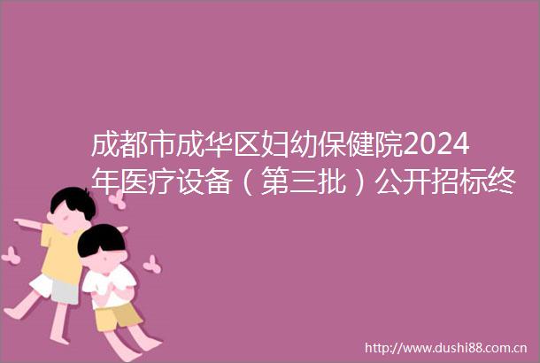 成都市成华区妇幼保健院2024年医疗设备（第三批）公开招标终止公告