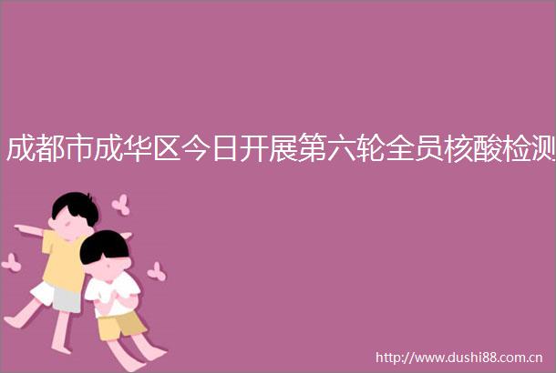 成都市成华区今日开展第六轮全员核酸检测
