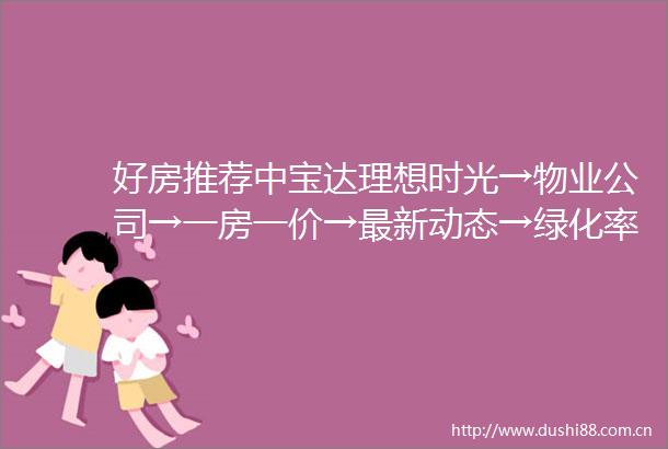 好房推荐中宝达理想时光→物业公司→一房一价→最新动态→绿化率