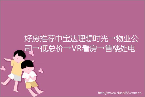 好房推荐中宝达理想时光→物业公司→低总价→VR看房→售楼处电话