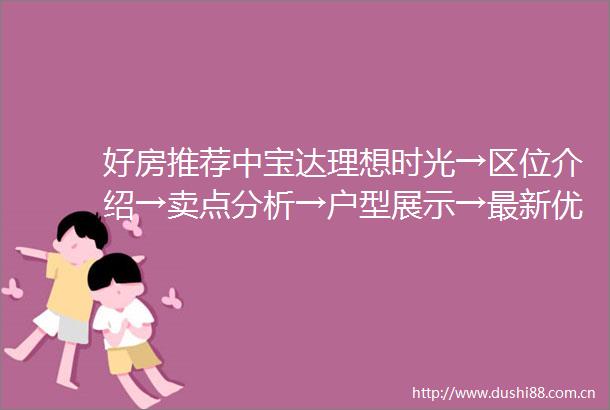 好房推荐中宝达理想时光→区位介绍→卖点分析→户型展示→最新优惠