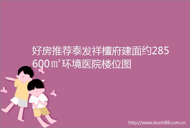 好房推荐泰发祥檀府建面约285600㎡环境医院楼位图
