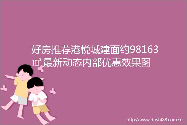 好房推荐港悦城建面约98163㎡最新动态内部优惠效果图