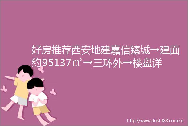好房推荐西安地建嘉信臻城→建面约95137㎡→三环外→楼盘详情→大型社区