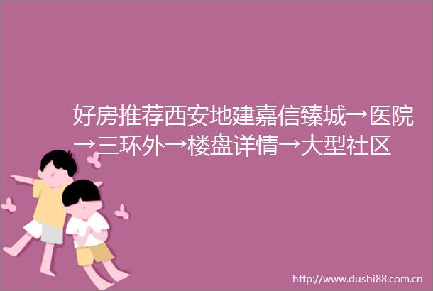 好房推荐西安地建嘉信臻城→医院→三环外→楼盘详情→大型社区