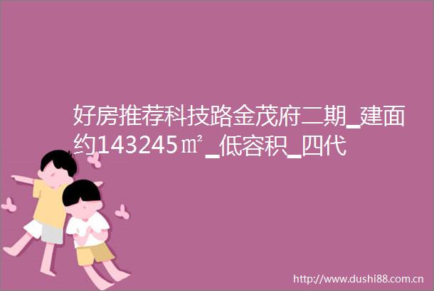 好房推荐科技路金茂府二期▁建面约143245㎡▁低容积▁四代住宅▁产品配套