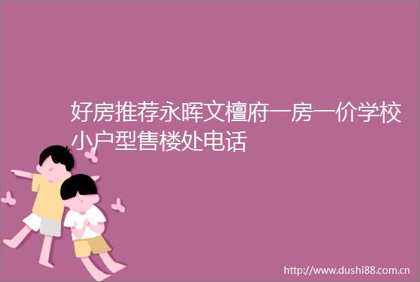 好房推荐永晖文檀府一房一价学校小户型售楼处电话