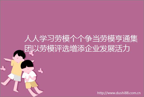 人人学习劳模个个争当劳模亨通集团以劳模评选增添企业发展活力