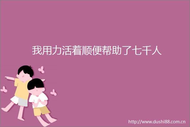 我用力活着顺便帮助了七千人