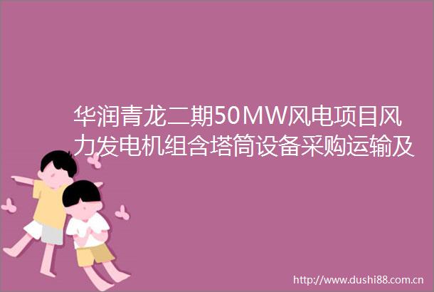 华润青龙二期50MW风电项目风力发电机组含塔筒设备采购运输及服务采购招标公告