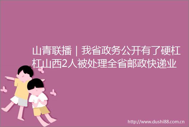 山青联播｜我省政务公开有了硬杠杠山西2人被处理全省邮政快递业基本恢复常态化太原市已有275