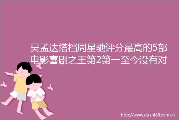 吴孟达搭档周星驰评分最高的5部电影喜剧之王第2第一至今没有对手