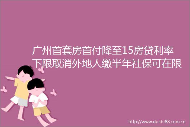 广州首套房首付降至15房贷利率下限取消外地人缴半年社保可在限购区买房