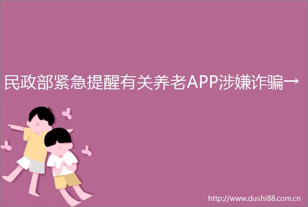 民政部紧急提醒有关养老APP诈→